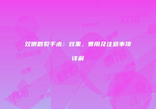 双侧唇裂手术：效果、费用及注意事项详解