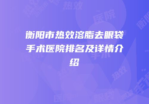 衡阳市热效溶脂去眼袋手术医院排名及详情介绍