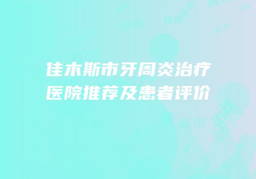 佳木斯市牙周炎治疗医院推荐及患者评价