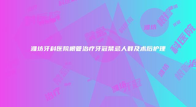 潍坊牙科医院根管治疗牙冠禁忌人群及术后护理
