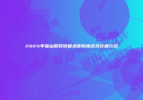 2025年保山唇裂修复术医院排名及详细介绍