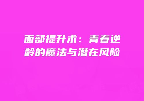 面部提升术：青春逆龄的魔法与潜在风险