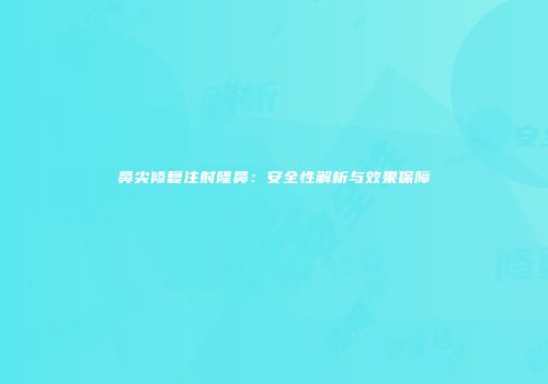鼻尖修复注射隆鼻：安全性解析与效果保障