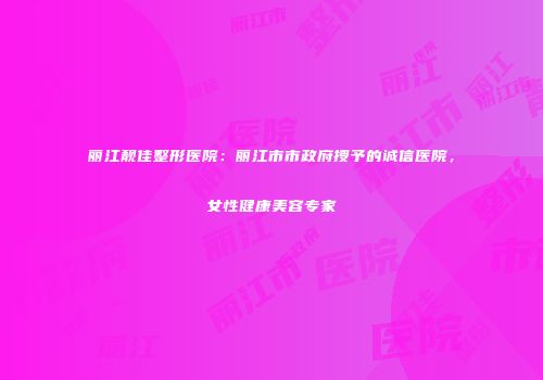 丽江靓佳整形医院：丽江市市政府授予的诚信医院，女性健康美容专家