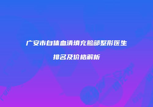 广安市自体血清填充脸部整形医生排名及价格解析