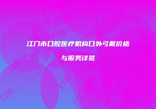 江门市口腔医疗机构口外弓戴价格与服务详览