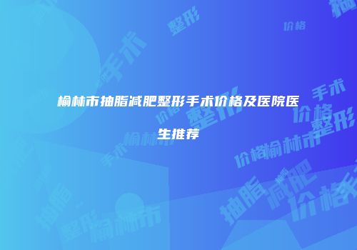 榆林市抽脂减肥整形手术价格及医院医生推荐