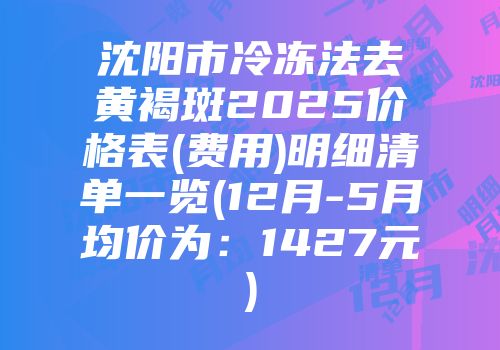 沈阳市冷冻法去黄褐斑2025价格表(费用)明细清单一览(12月-5月均价为：1427元)