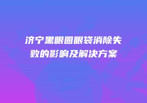 济宁黑眼圈眼袋消除失败的影响及解决方案