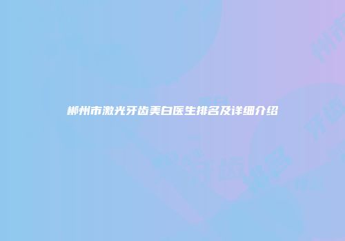 郴州市激光牙齿美白医生排名及详细介绍