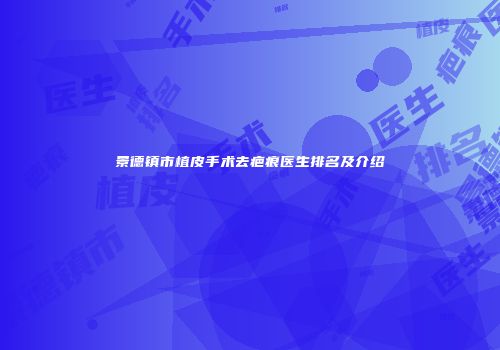 景德镇市植皮手术去疤痕医生排名及介绍