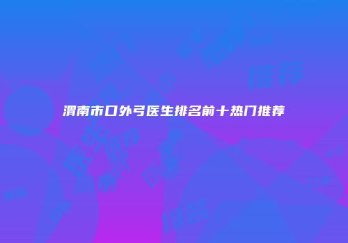 渭南市口外弓医生排名前十热门推荐