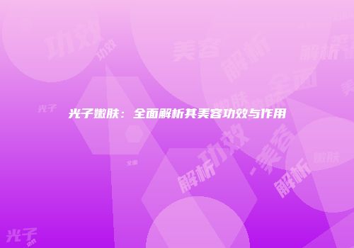 光子嫩肤：全面解析其美容功效与作用