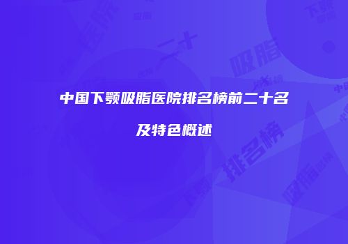 中国下颚吸脂医院排名榜前二十名及特色概述