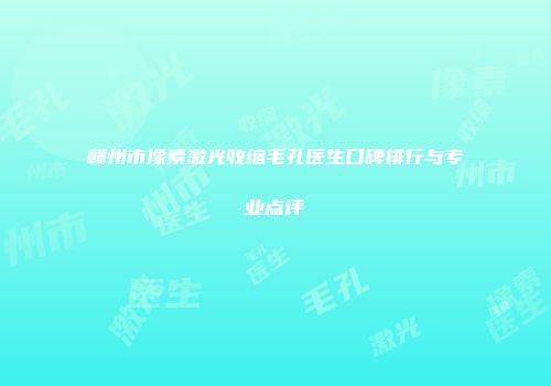 赣州市像素激光收缩毛孔医生口碑排行与专业点评