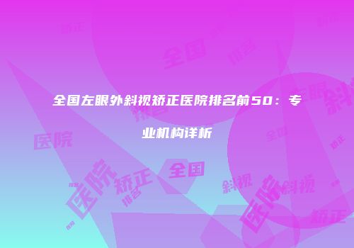 全国左眼外斜视矫正医院排名前50：专业机构详析