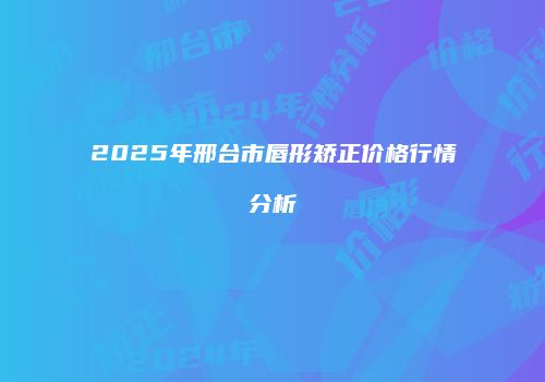 2025年邢台市唇形矫正价格行情分析