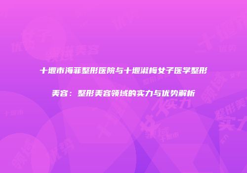 十堰市海菲整形医院与十堰淑梅女子医学整形美容：整形美容领域的实力与优势解析