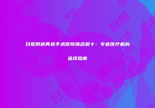 日照阴道再造手术医院排名前十：专业医疗机构选择指南