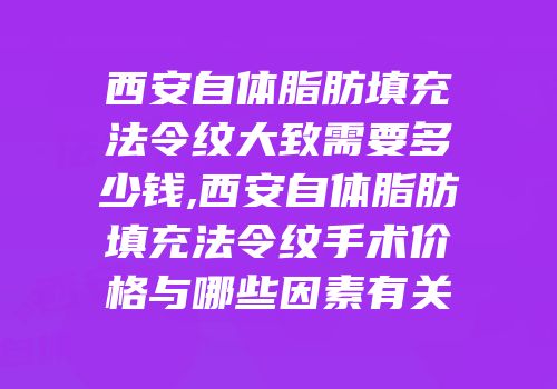 西安自体脂肪填充法令纹大致需要多少钱,西安自体脂肪填充法令纹手术价格与哪些因素有关