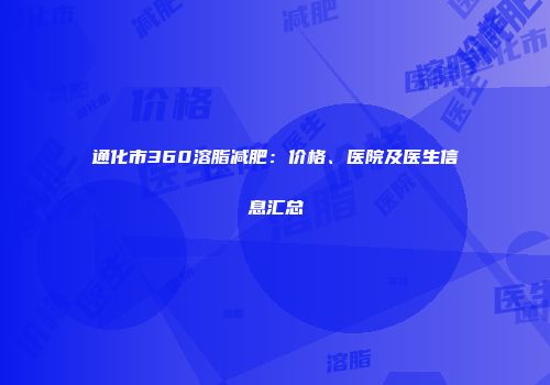 通化市360溶脂减肥：价格、医院及医生信息汇总