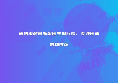 德阳市削骨外切医生排行榜：专业医美机构推荐