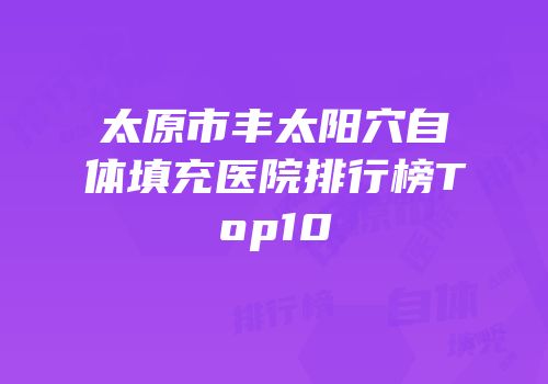 太原市丰太阳穴自体填充医院排行榜Top10