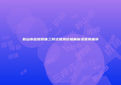 鞍山市硅胶假体三段式隆鼻价格解析及医院推荐