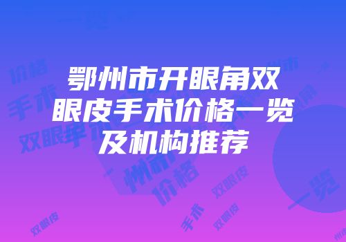 鄂州市开眼角双眼皮手术价格一览及机构推荐