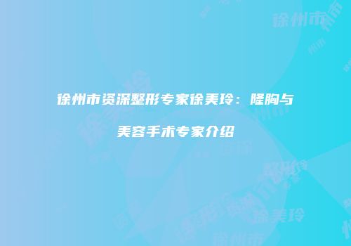 徐州市资深整形专家徐美玲：隆胸与美容手术专家介绍