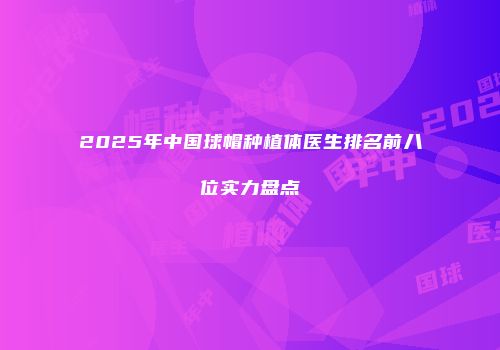 2025年中国球帽种植体医生排名前八位实力盘点