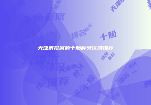 天津市排名前十脸肿牙医院推荐