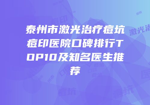 泰州市激光治疗痘坑痘印医院口碑排行TOP10及知名医生推荐