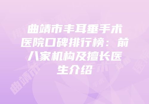 曲靖市丰耳垂手术医院口碑排行榜：前八家机构及擅长医生介绍