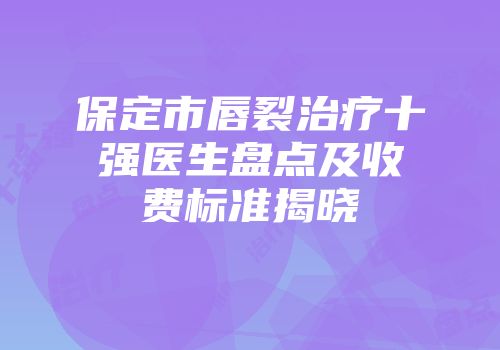 保定市唇裂治疗十强医生盘点及收费标准揭晓