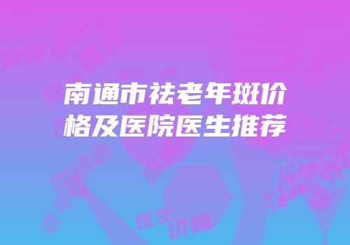 南通市祛老年斑价格及医院医生推荐