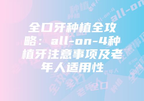 全口牙种植全攻略：all-on-4种植牙注意事项及老年人适用性