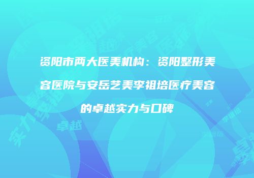 资阳市两大医美机构：资阳整形美容医院与安岳艺美李祖培医疗美容的卓越实力与口碑