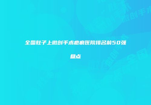 全国肚子上微创手术疤痕医院排名前50强盘点