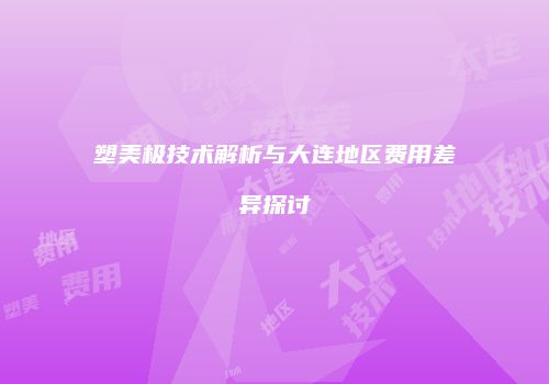 塑美极技术解析与大连地区费用差异探讨