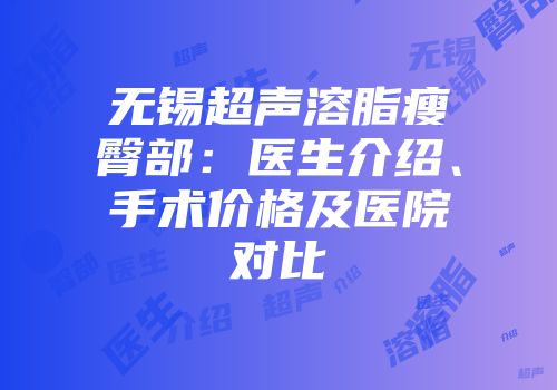 无锡超声溶脂瘦臀部：医生介绍、手术价格及医院对比