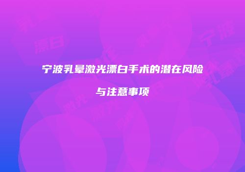 宁波乳晕激光漂白手术的潜在风险与注意事项