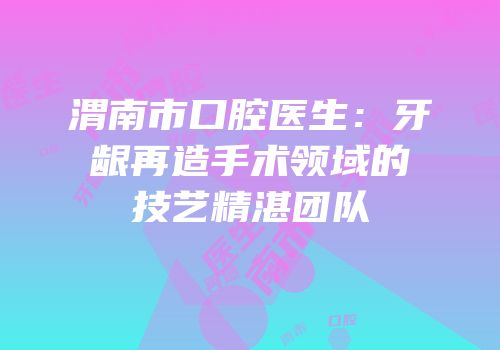 渭南市口腔医生：牙龈再造手术领域的技艺精湛团队