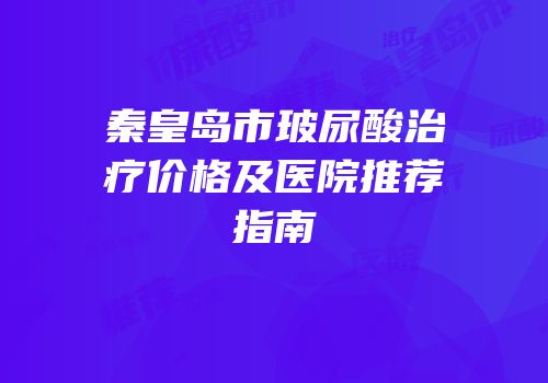 秦皇岛市玻尿酸治疗价格及医院推荐指南