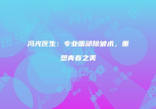 冯光医生：专业面部除皱术，重塑青春之美