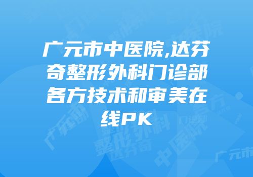 广元市中医院,达芬奇整形外科门诊部各方技术和审美在线PK