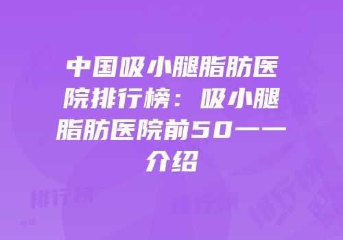 中国吸小腿脂肪医院排行榜：吸小腿脂肪医院前50一一介绍