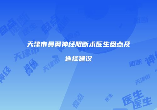 天津市鼻翼神经阻断术医生盘点及选择建议