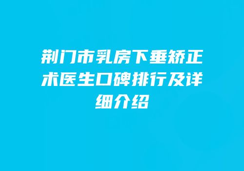 荆门市乳房下垂矫正术医生口碑排行及详细介绍