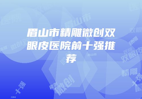 眉山市精雕微创双眼皮医院前十强推荐